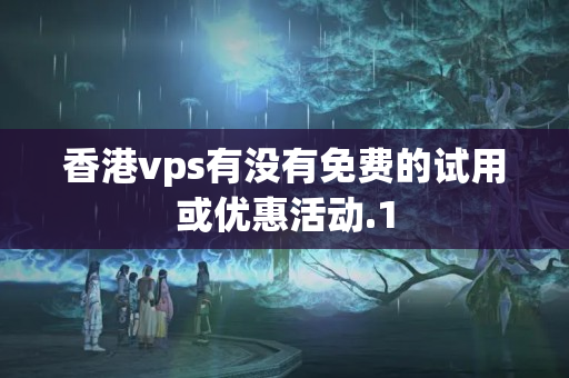 香港vps有沒有免費的試用或優(yōu)惠活動