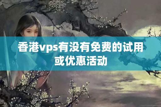 香港vps有沒有免費的試用或優(yōu)惠活動