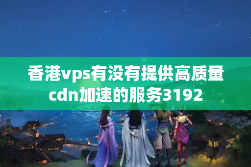 香港vps有沒有提供高質(zhì)量cdn加速的服務(wù)3192