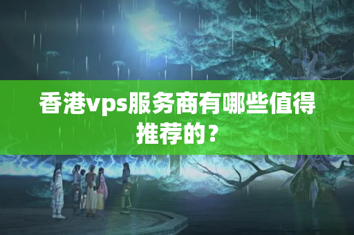 香港vps服務(wù)商有哪些值得推薦的？