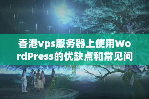 香港vps服務(wù)器上使用WordPress的優(yōu)缺點和常見問題解決方案？