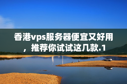 香港vps服務(wù)器便宜又好用，推薦你試試這幾款