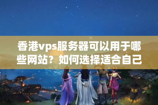 香港vps服務器可以用于哪些網(wǎng)站？如何選擇適合自己的vps主機？