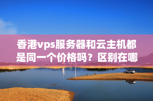 香港vps服務器和云主機都是同一個價格嗎？區(qū)別在哪里？