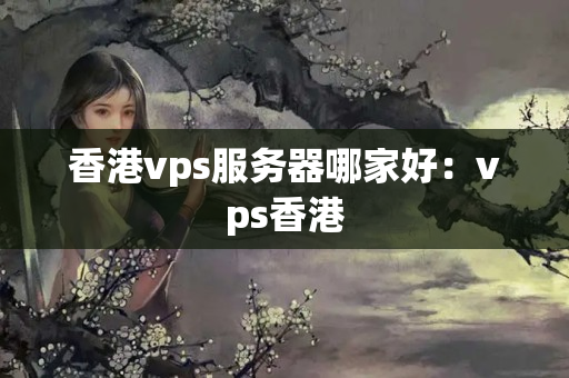 香港vps服務(wù)器哪家好：vps香港