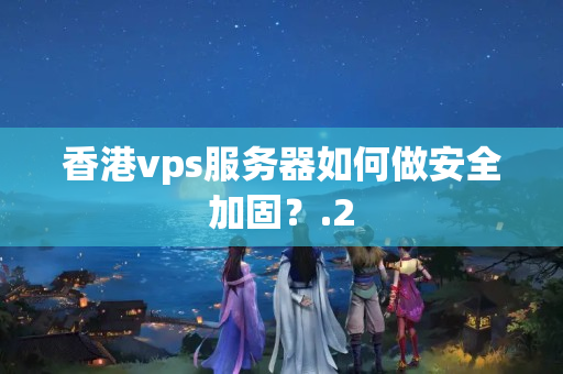 香港vps服務器如何做安全加固？