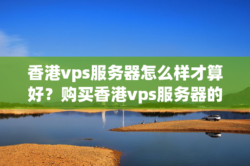 香港vps服務(wù)器怎么樣才算好？購(gòu)買(mǎi)香港vps服務(wù)器的建議9765