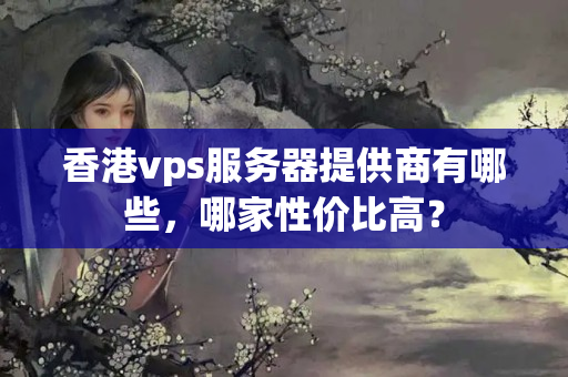 香港vps服務(wù)器提供商有哪些，哪家性價(jià)比高？