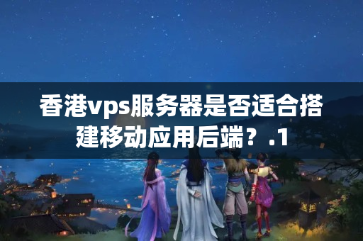 香港vps服務(wù)器是否適合搭建移動應(yīng)用后端？