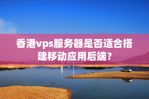 香港vps服務(wù)器是否適合搭建移動(dòng)應(yīng)用后端？