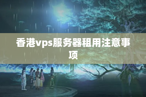 香港vps服務(wù)器租用注意事項(xiàng)