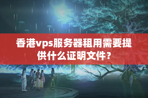 香港vps服務(wù)器租用需要提供什么證明文件？