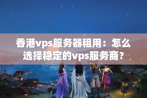 香港vps服務(wù)器租用：怎么選擇穩(wěn)定的vps服務(wù)商？