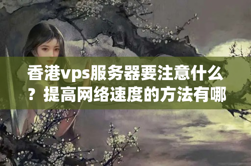 香港vps服務(wù)器要注意什么？提高網(wǎng)絡(luò)速度的方法有哪些？