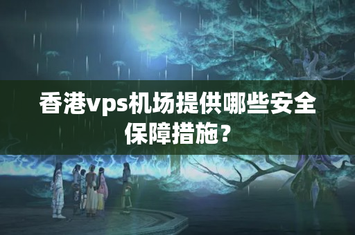 香港vps機(jī)場(chǎng)提供哪些安全保障措施？