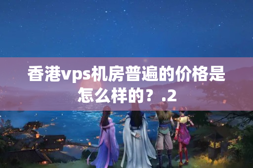 香港vps機(jī)房普遍的價(jià)格是怎么樣的？