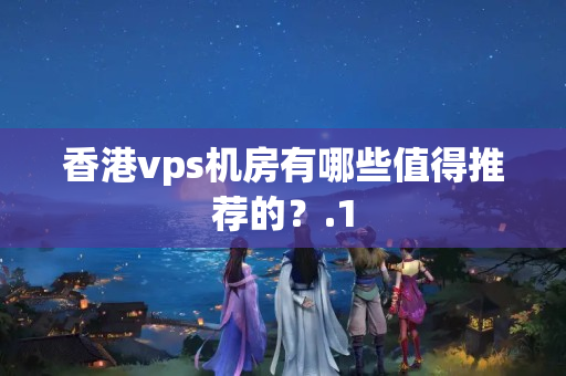 香港vps機房有哪些值得推薦的？