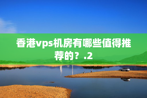 香港vps機房有哪些值得推薦的？