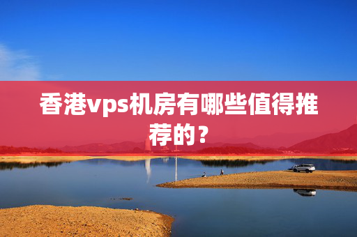 香港vps機(jī)房有哪些值得推薦的？