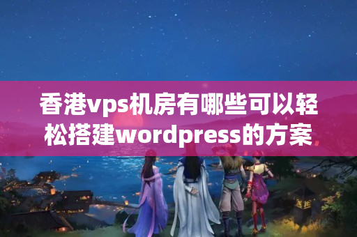 香港vps機房有哪些可以輕松搭建wordpress的方案