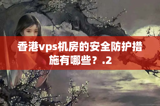 香港vps機(jī)房的安全防護(hù)措施有哪些？