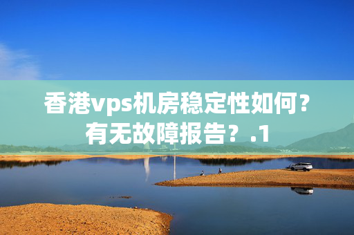 香港vps機房穩(wěn)定性如何？有無故障報告？