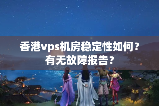 香港vps機(jī)房穩(wěn)定性如何？有無故障報(bào)告？