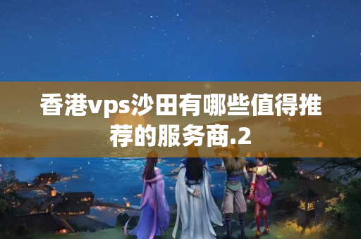 香港vps沙田有哪些值得推薦的服務(wù)商