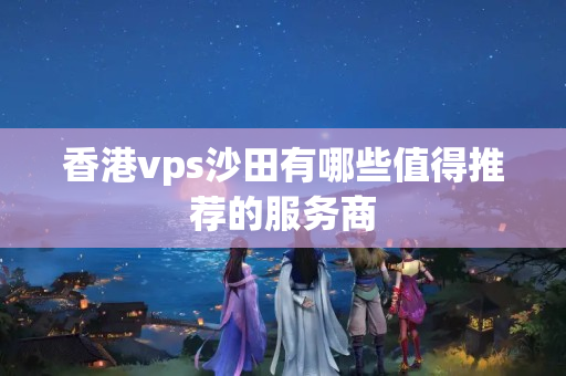 香港vps沙田有哪些值得推薦的服務(wù)商