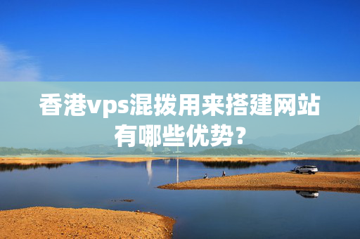 香港vps混撥用來搭建網(wǎng)站有哪些優(yōu)勢？