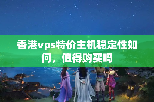 香港vps特價主機(jī)穩(wěn)定性如何，值得購買嗎