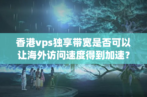 香港vps獨享帶寬是否可以讓海外訪問速度得到加速？