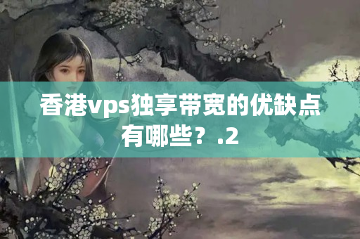 香港vps獨(dú)享帶寬的優(yōu)缺點(diǎn)有哪些？