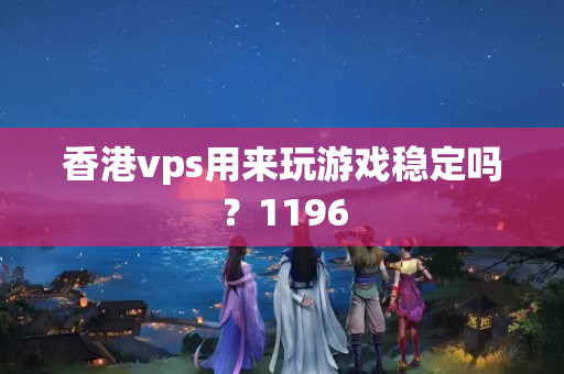 香港vps用來玩游戲穩(wěn)定嗎？1196