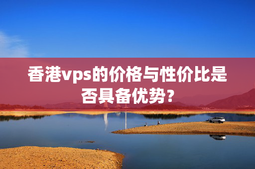 香港vps的價格與性價比是否具備優(yōu)勢？