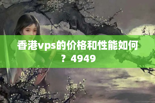 香港vps的價格和性能如何？4949