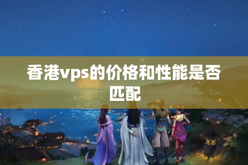 香港vps的價(jià)格和性能是否匹配