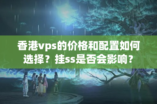 香港vps的價格和配置如何選擇？掛ss是否會影響？