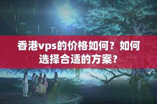 香港vps的價格如何？如何選擇合適的方案？