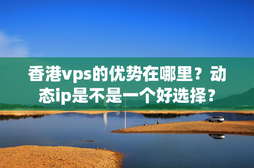 香港vps的優(yōu)勢(shì)在哪里？動(dòng)態(tài)ip是不是一個(gè)好選擇？