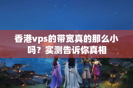 香港vps的帶寬真的那么小嗎？實測告訴你真相