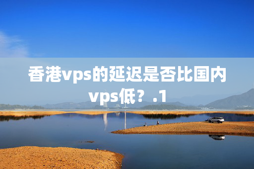 香港vps的延遲是否比國內(nèi)vps低？