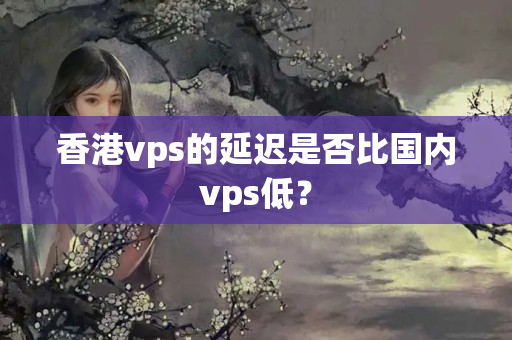 香港vps的延遲是否比國內(nèi)vps低？