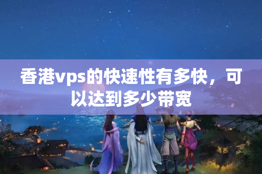 香港vps的快速性有多快，可以達(dá)到多少帶寬