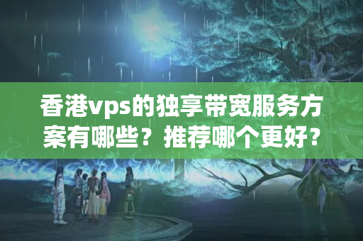 香港vps的獨享帶寬服務(wù)方案有哪些？推薦哪個更好？