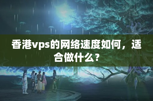 香港vps的網(wǎng)絡速度如何，適合做什么？