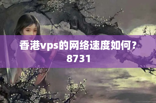 香港vps的網(wǎng)絡(luò)速度如何？8731