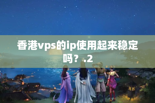 香港vps的ip使用起來(lái)穩(wěn)定嗎？