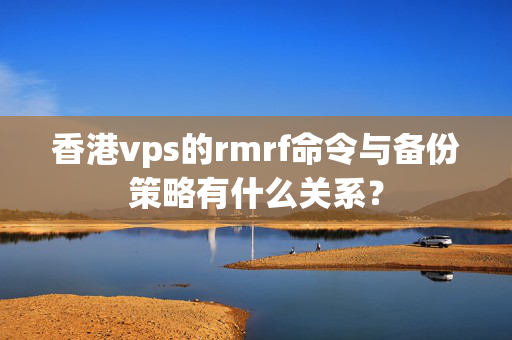 香港vps的rmrf命令與備份策略有什么關(guān)系？