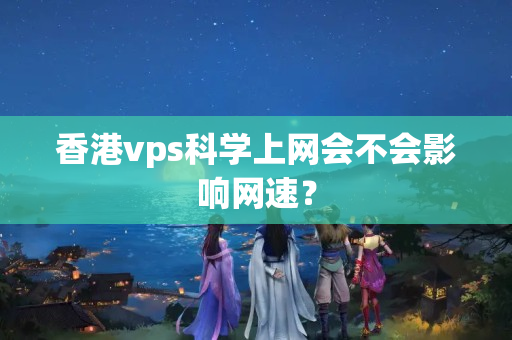 香港vps科學(xué)上網(wǎng)會(huì)不會(huì)影響網(wǎng)速？